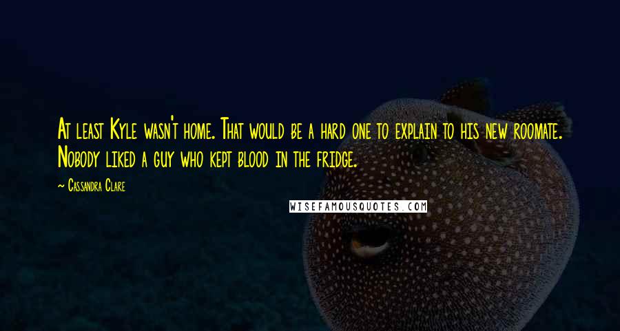 Cassandra Clare Quotes: At least Kyle wasn't home. That would be a hard one to explain to his new roomate. Nobody liked a guy who kept blood in the fridge.