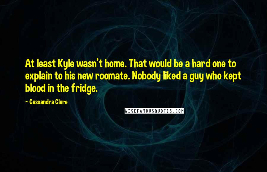 Cassandra Clare Quotes: At least Kyle wasn't home. That would be a hard one to explain to his new roomate. Nobody liked a guy who kept blood in the fridge.