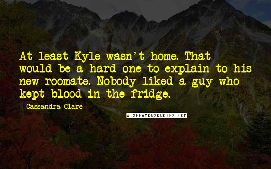 Cassandra Clare Quotes: At least Kyle wasn't home. That would be a hard one to explain to his new roomate. Nobody liked a guy who kept blood in the fridge.