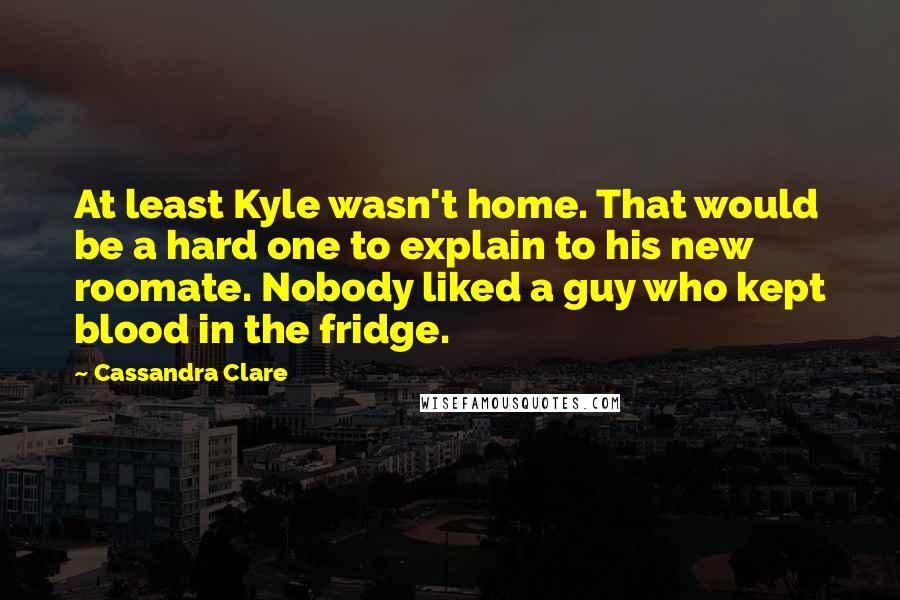 Cassandra Clare Quotes: At least Kyle wasn't home. That would be a hard one to explain to his new roomate. Nobody liked a guy who kept blood in the fridge.