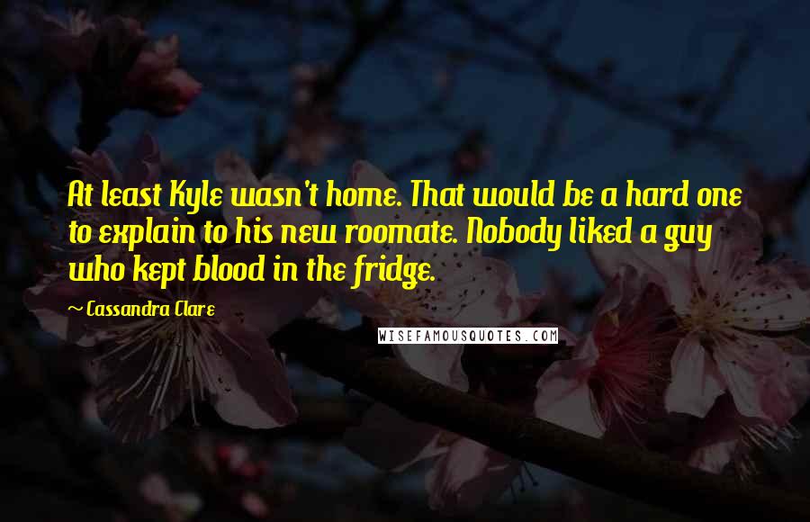 Cassandra Clare Quotes: At least Kyle wasn't home. That would be a hard one to explain to his new roomate. Nobody liked a guy who kept blood in the fridge.