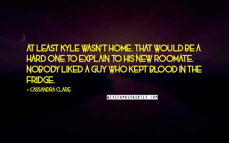 Cassandra Clare Quotes: At least Kyle wasn't home. That would be a hard one to explain to his new roomate. Nobody liked a guy who kept blood in the fridge.