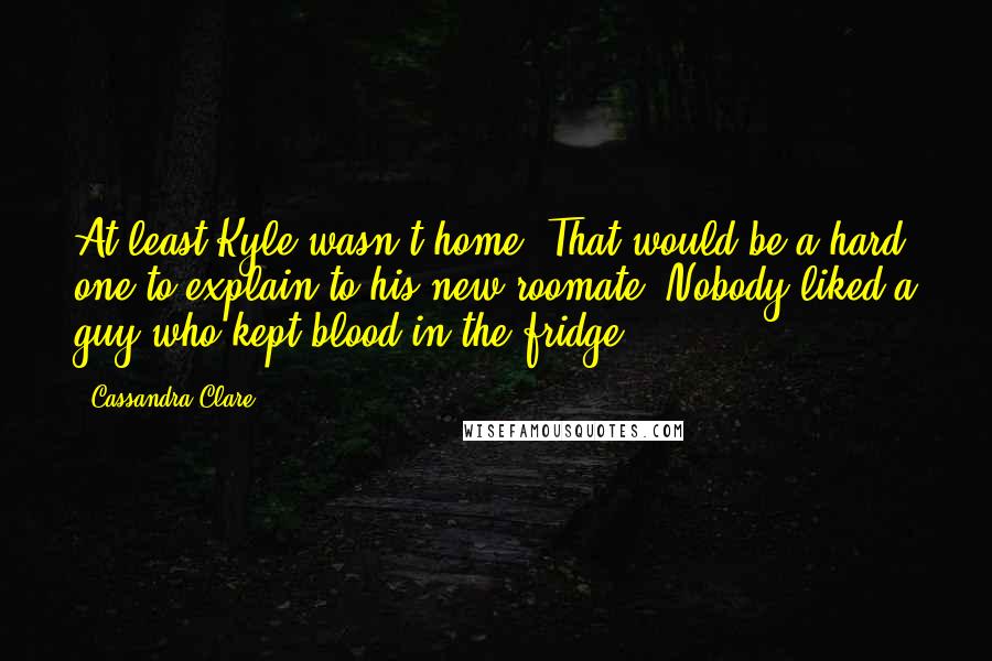 Cassandra Clare Quotes: At least Kyle wasn't home. That would be a hard one to explain to his new roomate. Nobody liked a guy who kept blood in the fridge.