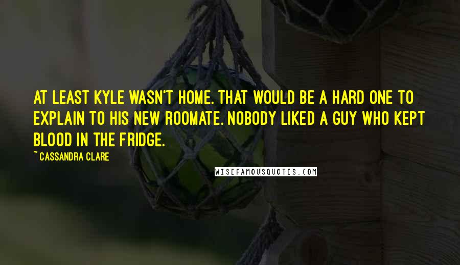 Cassandra Clare Quotes: At least Kyle wasn't home. That would be a hard one to explain to his new roomate. Nobody liked a guy who kept blood in the fridge.