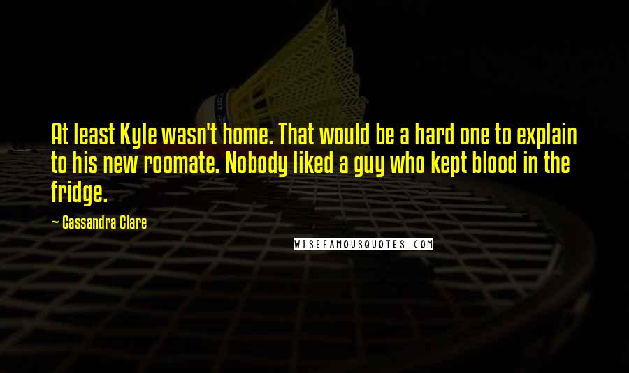 Cassandra Clare Quotes: At least Kyle wasn't home. That would be a hard one to explain to his new roomate. Nobody liked a guy who kept blood in the fridge.