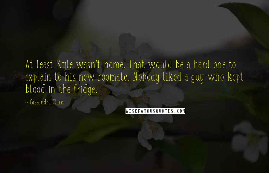 Cassandra Clare Quotes: At least Kyle wasn't home. That would be a hard one to explain to his new roomate. Nobody liked a guy who kept blood in the fridge.