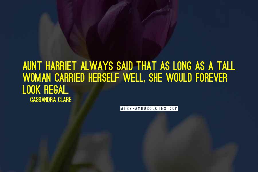 Cassandra Clare Quotes: Aunt Harriet always said that as long as a tall woman carried herself well, she would forever look regal.