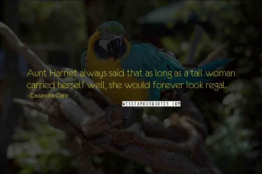 Cassandra Clare Quotes: Aunt Harriet always said that as long as a tall woman carried herself well, she would forever look regal.