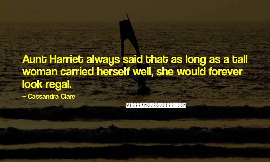 Cassandra Clare Quotes: Aunt Harriet always said that as long as a tall woman carried herself well, she would forever look regal.
