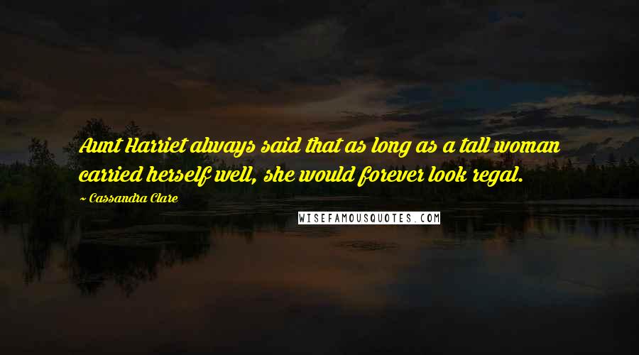 Cassandra Clare Quotes: Aunt Harriet always said that as long as a tall woman carried herself well, she would forever look regal.