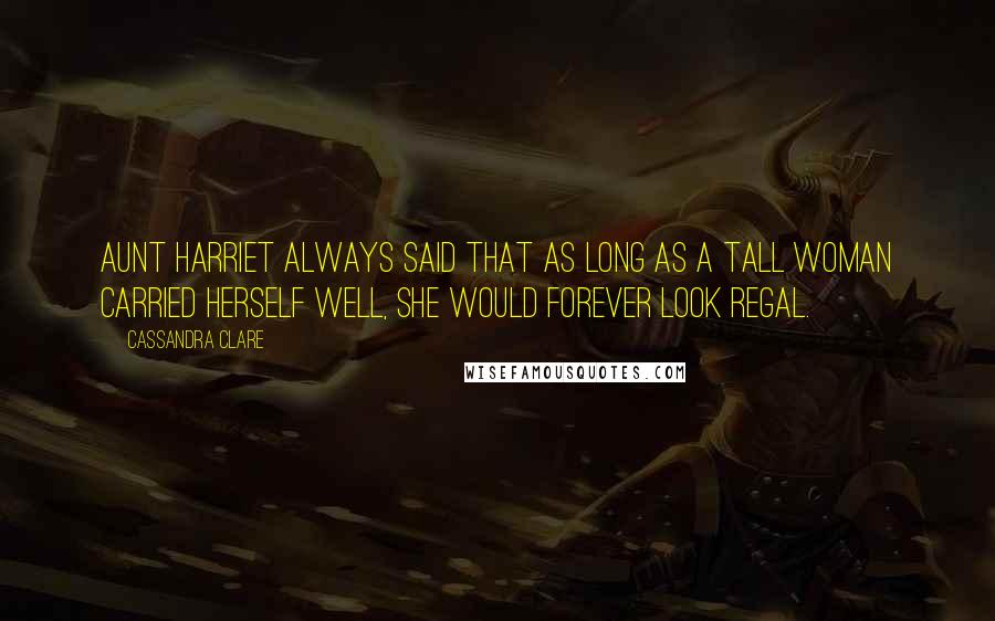 Cassandra Clare Quotes: Aunt Harriet always said that as long as a tall woman carried herself well, she would forever look regal.