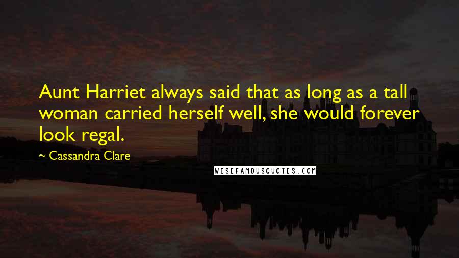 Cassandra Clare Quotes: Aunt Harriet always said that as long as a tall woman carried herself well, she would forever look regal.