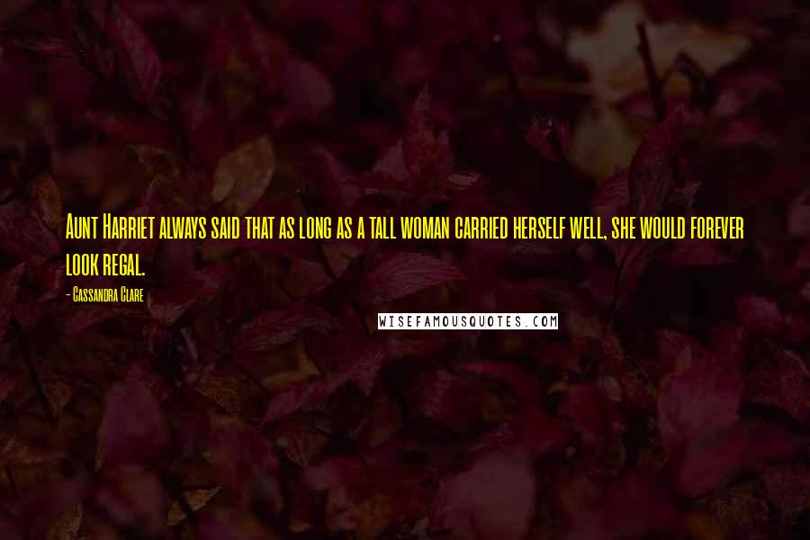 Cassandra Clare Quotes: Aunt Harriet always said that as long as a tall woman carried herself well, she would forever look regal.