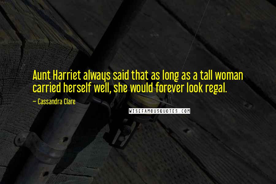 Cassandra Clare Quotes: Aunt Harriet always said that as long as a tall woman carried herself well, she would forever look regal.