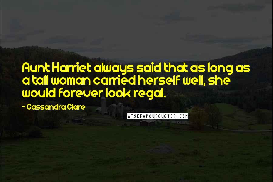 Cassandra Clare Quotes: Aunt Harriet always said that as long as a tall woman carried herself well, she would forever look regal.
