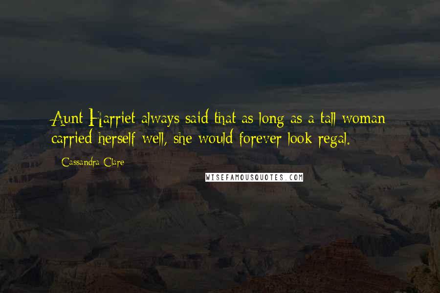 Cassandra Clare Quotes: Aunt Harriet always said that as long as a tall woman carried herself well, she would forever look regal.