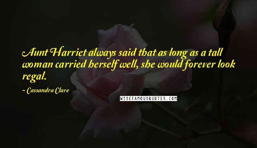 Cassandra Clare Quotes: Aunt Harriet always said that as long as a tall woman carried herself well, she would forever look regal.