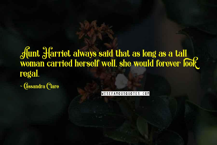 Cassandra Clare Quotes: Aunt Harriet always said that as long as a tall woman carried herself well, she would forever look regal.