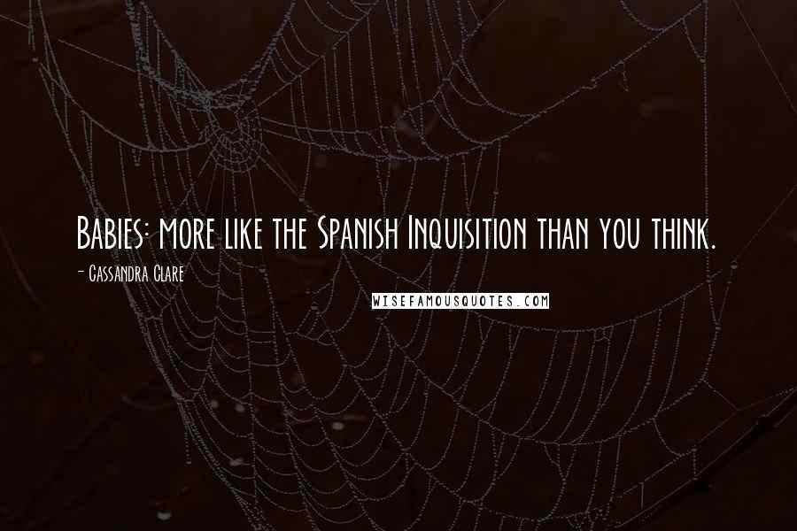 Cassandra Clare Quotes: Babies: more like the Spanish Inquisition than you think.