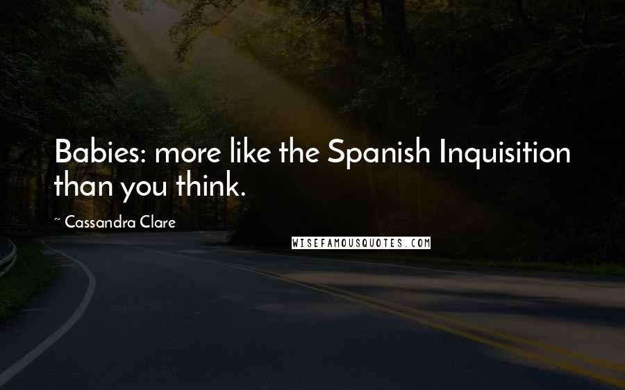 Cassandra Clare Quotes: Babies: more like the Spanish Inquisition than you think.