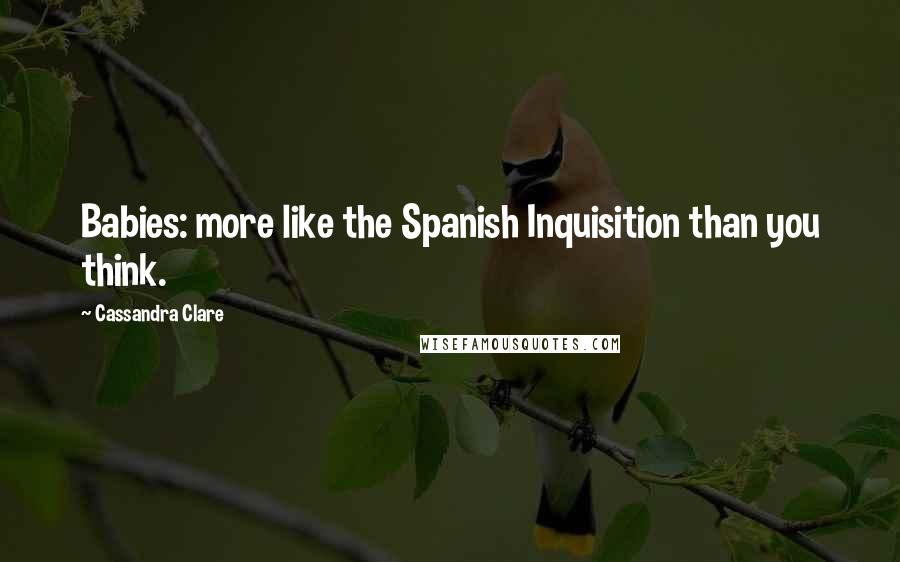 Cassandra Clare Quotes: Babies: more like the Spanish Inquisition than you think.