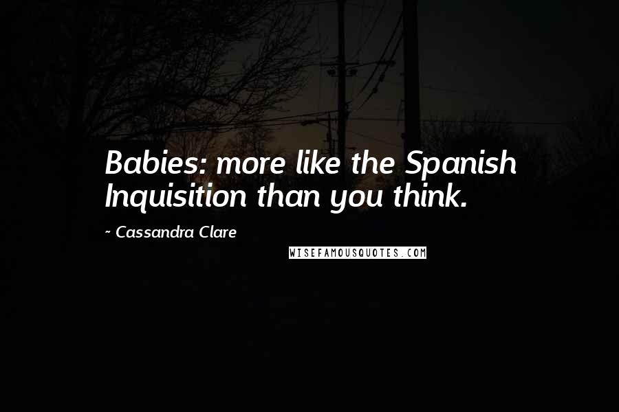 Cassandra Clare Quotes: Babies: more like the Spanish Inquisition than you think.