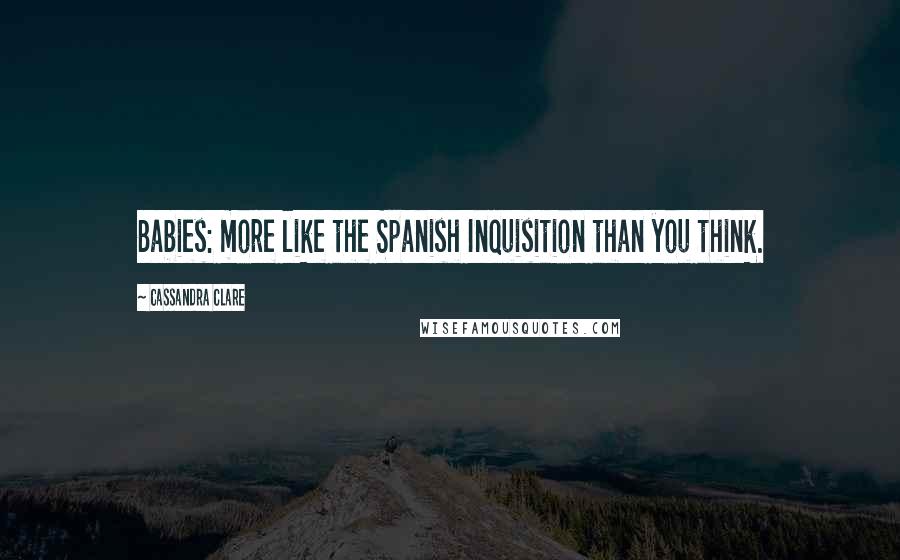 Cassandra Clare Quotes: Babies: more like the Spanish Inquisition than you think.