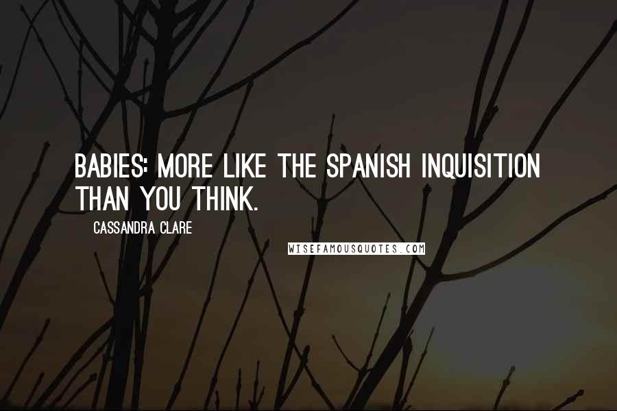 Cassandra Clare Quotes: Babies: more like the Spanish Inquisition than you think.