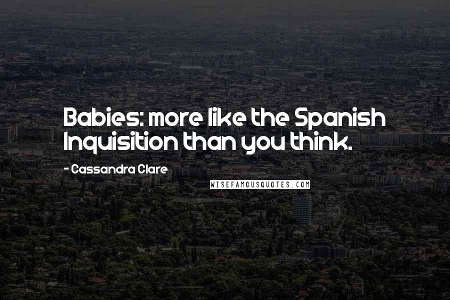 Cassandra Clare Quotes: Babies: more like the Spanish Inquisition than you think.