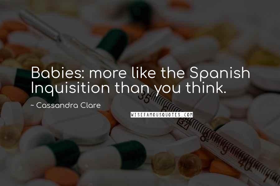 Cassandra Clare Quotes: Babies: more like the Spanish Inquisition than you think.
