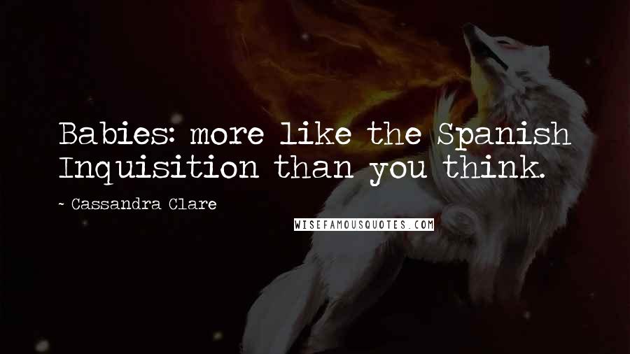 Cassandra Clare Quotes: Babies: more like the Spanish Inquisition than you think.