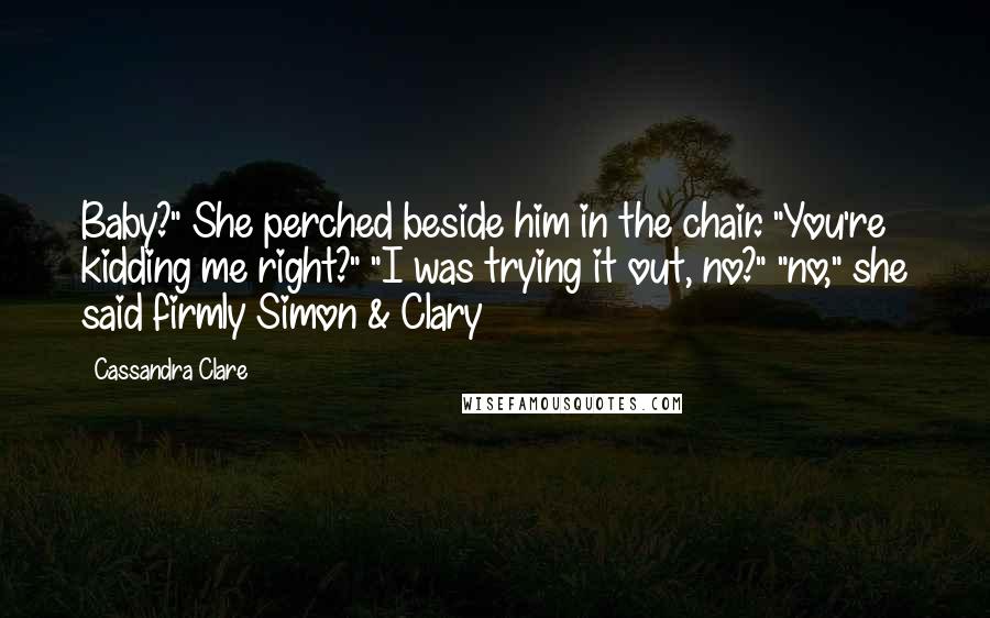 Cassandra Clare Quotes: Baby?" She perched beside him in the chair. "You're kidding me right?" "I was trying it out, no?" "no," she said firmly Simon & Clary