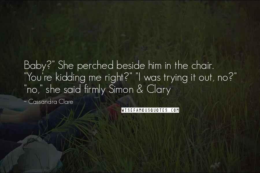 Cassandra Clare Quotes: Baby?" She perched beside him in the chair. "You're kidding me right?" "I was trying it out, no?" "no," she said firmly Simon & Clary