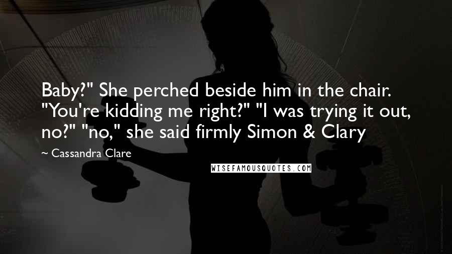 Cassandra Clare Quotes: Baby?" She perched beside him in the chair. "You're kidding me right?" "I was trying it out, no?" "no," she said firmly Simon & Clary