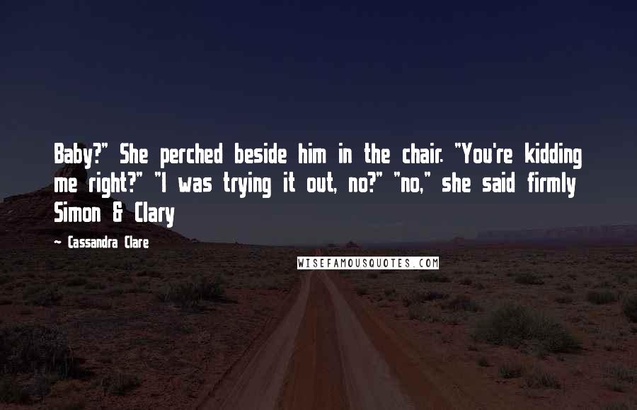 Cassandra Clare Quotes: Baby?" She perched beside him in the chair. "You're kidding me right?" "I was trying it out, no?" "no," she said firmly Simon & Clary