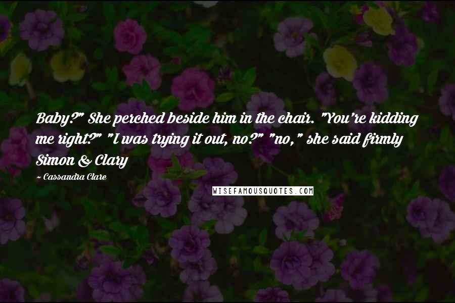 Cassandra Clare Quotes: Baby?" She perched beside him in the chair. "You're kidding me right?" "I was trying it out, no?" "no," she said firmly Simon & Clary