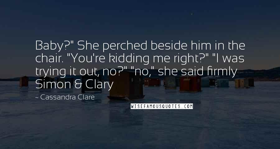 Cassandra Clare Quotes: Baby?" She perched beside him in the chair. "You're kidding me right?" "I was trying it out, no?" "no," she said firmly Simon & Clary