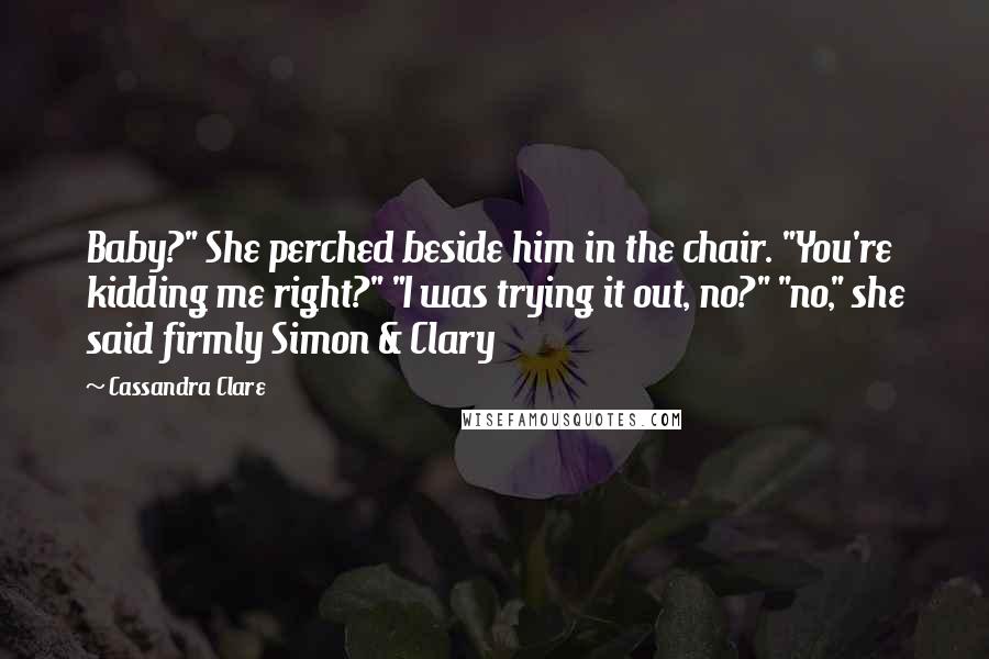 Cassandra Clare Quotes: Baby?" She perched beside him in the chair. "You're kidding me right?" "I was trying it out, no?" "no," she said firmly Simon & Clary