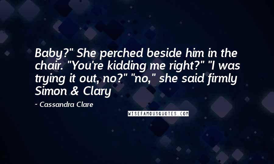 Cassandra Clare Quotes: Baby?" She perched beside him in the chair. "You're kidding me right?" "I was trying it out, no?" "no," she said firmly Simon & Clary