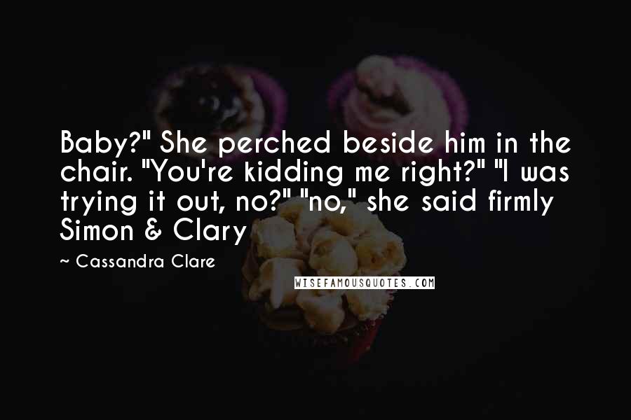 Cassandra Clare Quotes: Baby?" She perched beside him in the chair. "You're kidding me right?" "I was trying it out, no?" "no," she said firmly Simon & Clary