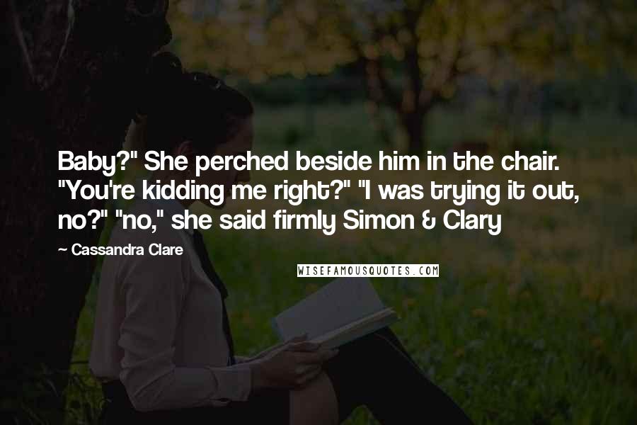 Cassandra Clare Quotes: Baby?" She perched beside him in the chair. "You're kidding me right?" "I was trying it out, no?" "no," she said firmly Simon & Clary