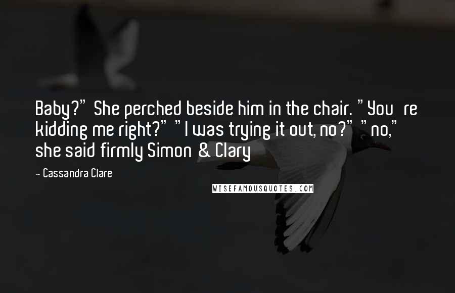 Cassandra Clare Quotes: Baby?" She perched beside him in the chair. "You're kidding me right?" "I was trying it out, no?" "no," she said firmly Simon & Clary