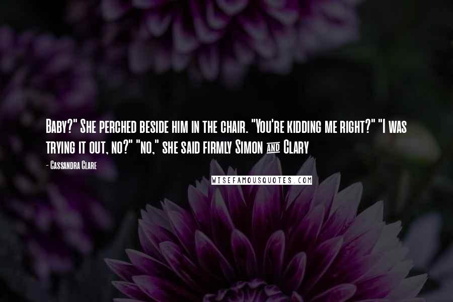 Cassandra Clare Quotes: Baby?" She perched beside him in the chair. "You're kidding me right?" "I was trying it out, no?" "no," she said firmly Simon & Clary