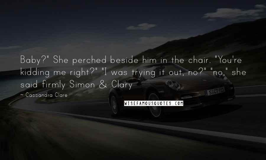 Cassandra Clare Quotes: Baby?" She perched beside him in the chair. "You're kidding me right?" "I was trying it out, no?" "no," she said firmly Simon & Clary