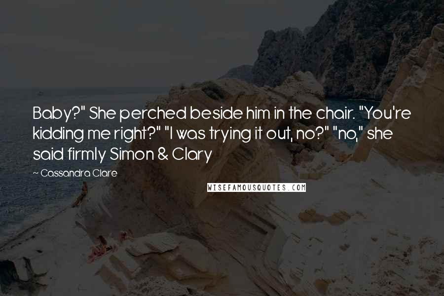 Cassandra Clare Quotes: Baby?" She perched beside him in the chair. "You're kidding me right?" "I was trying it out, no?" "no," she said firmly Simon & Clary