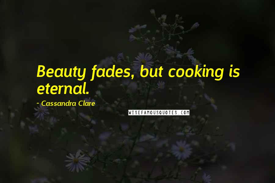 Cassandra Clare Quotes: Beauty fades, but cooking is eternal.