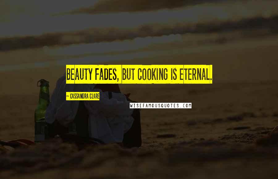 Cassandra Clare Quotes: Beauty fades, but cooking is eternal.