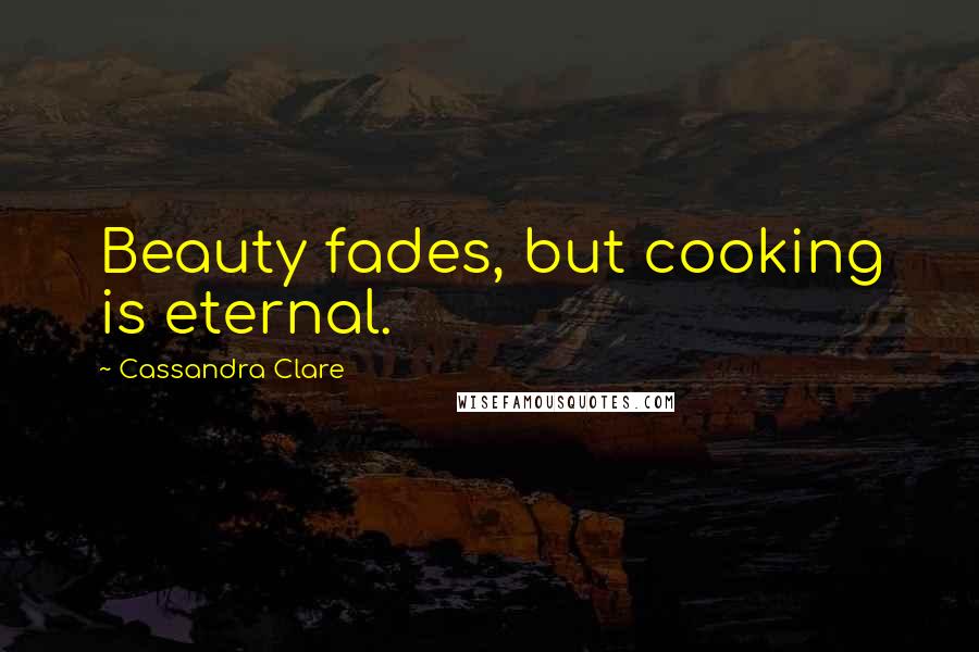 Cassandra Clare Quotes: Beauty fades, but cooking is eternal.