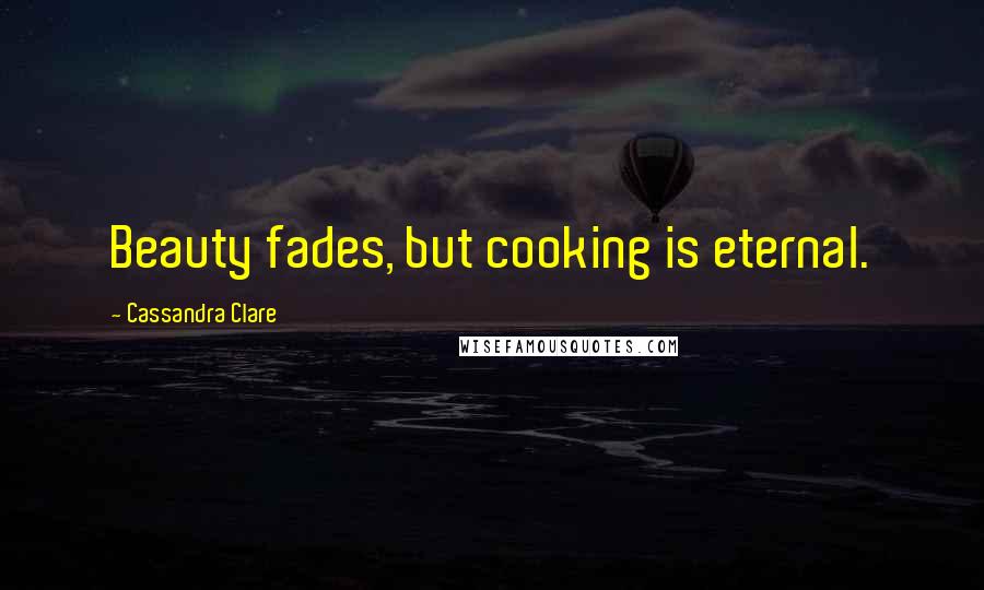 Cassandra Clare Quotes: Beauty fades, but cooking is eternal.