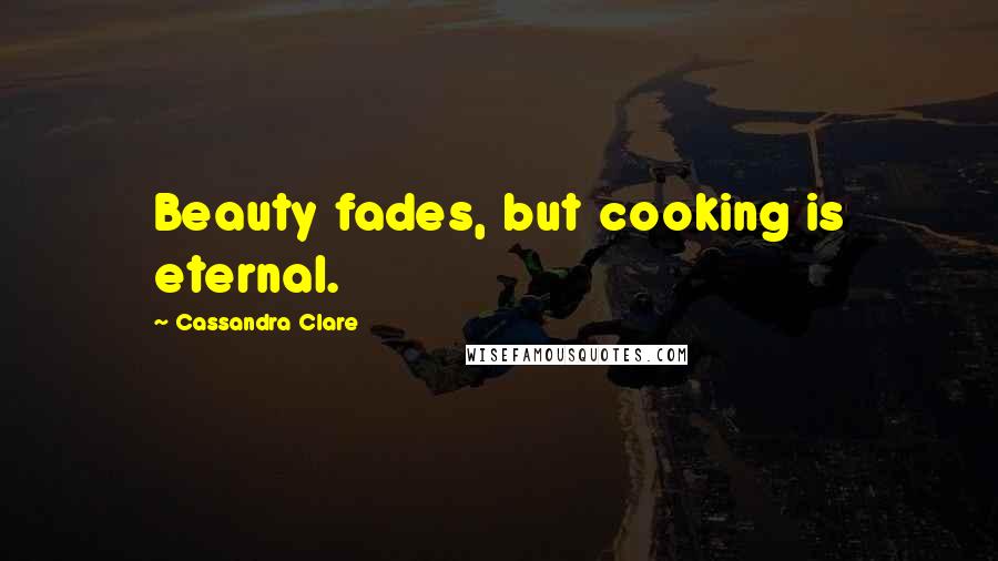 Cassandra Clare Quotes: Beauty fades, but cooking is eternal.